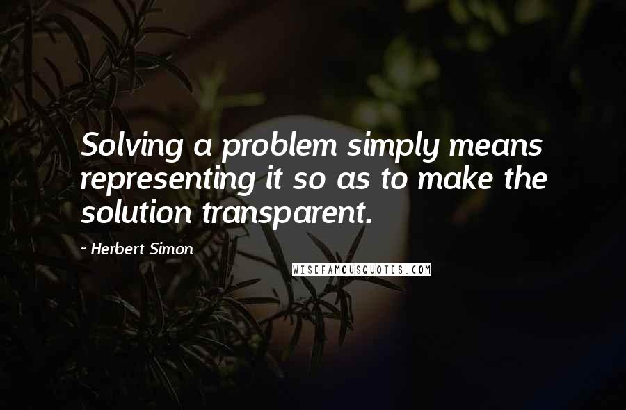 Herbert Simon Quotes: Solving a problem simply means representing it so as to make the solution transparent.