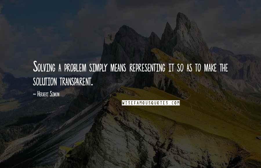 Herbert Simon Quotes: Solving a problem simply means representing it so as to make the solution transparent.