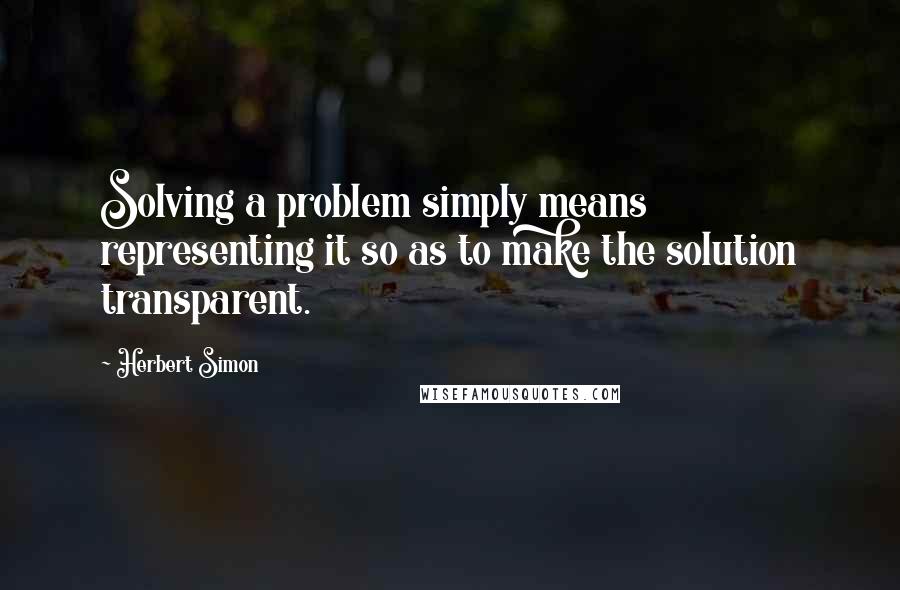 Herbert Simon Quotes: Solving a problem simply means representing it so as to make the solution transparent.