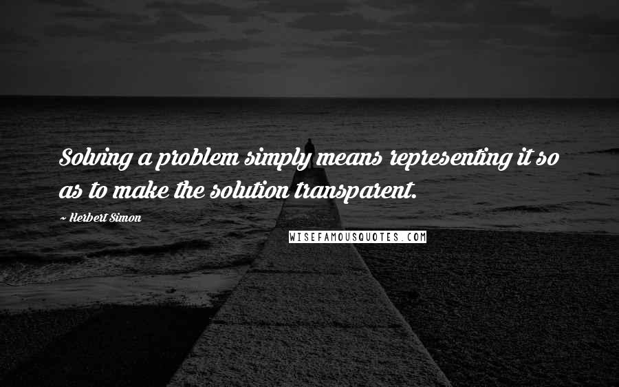 Herbert Simon Quotes: Solving a problem simply means representing it so as to make the solution transparent.