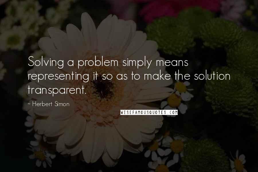 Herbert Simon Quotes: Solving a problem simply means representing it so as to make the solution transparent.