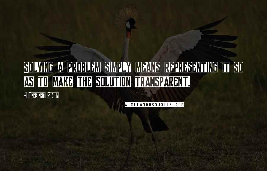 Herbert Simon Quotes: Solving a problem simply means representing it so as to make the solution transparent.