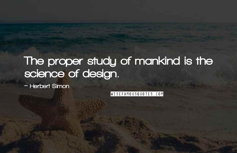 Herbert Simon Quotes: The proper study of mankind is the science of design.