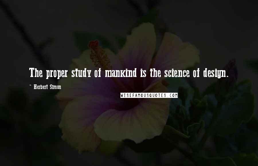 Herbert Simon Quotes: The proper study of mankind is the science of design.