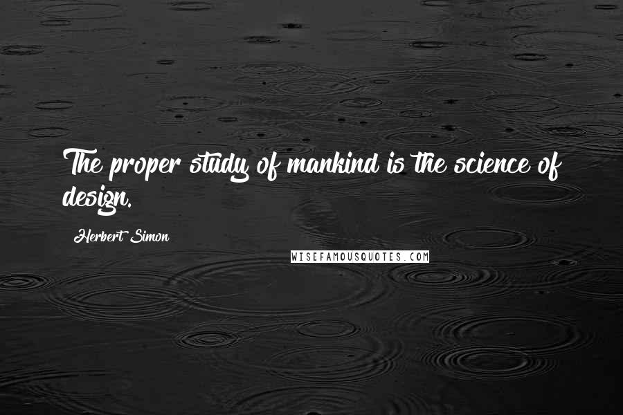 Herbert Simon Quotes: The proper study of mankind is the science of design.