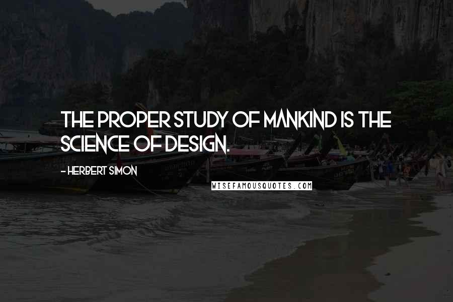 Herbert Simon Quotes: The proper study of mankind is the science of design.