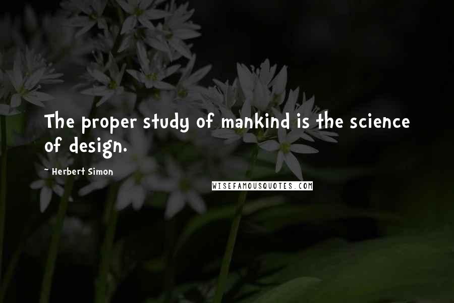 Herbert Simon Quotes: The proper study of mankind is the science of design.