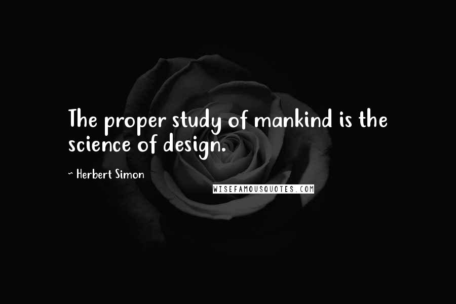 Herbert Simon Quotes: The proper study of mankind is the science of design.