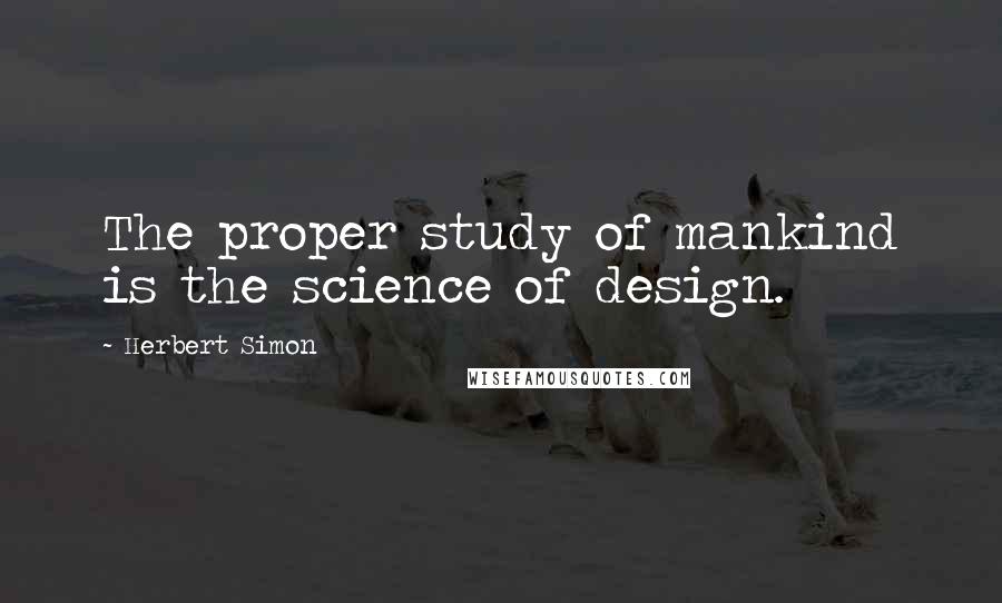 Herbert Simon Quotes: The proper study of mankind is the science of design.