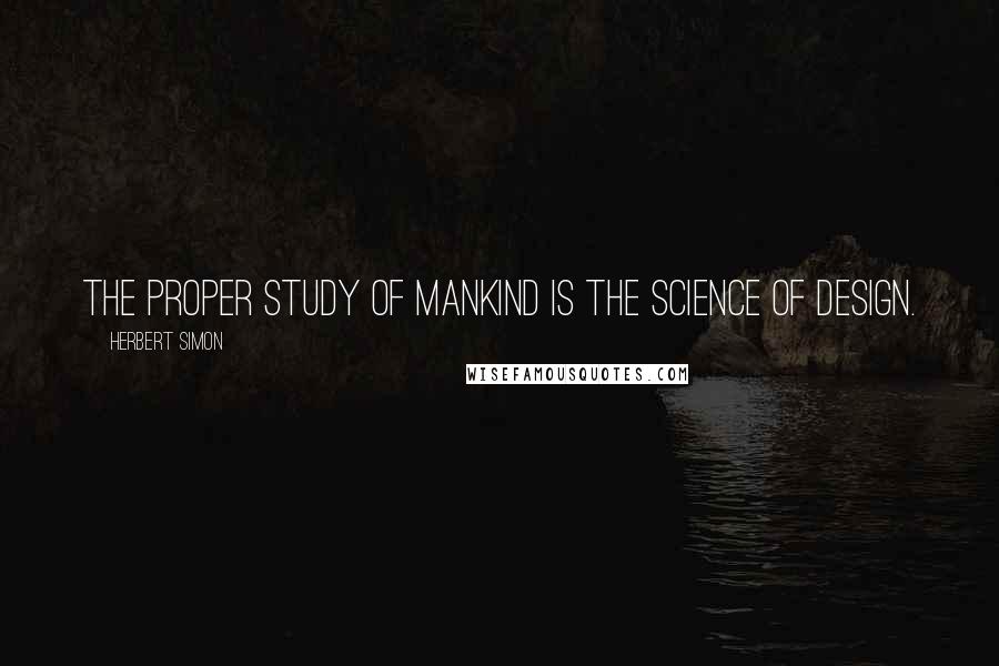 Herbert Simon Quotes: The proper study of mankind is the science of design.