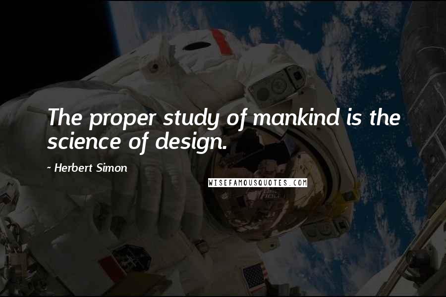 Herbert Simon Quotes: The proper study of mankind is the science of design.
