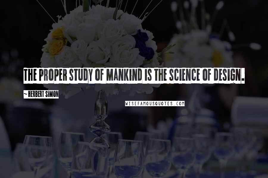 Herbert Simon Quotes: The proper study of mankind is the science of design.