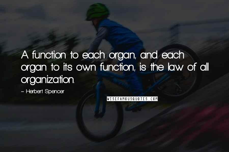 Herbert Spencer Quotes: A function to each organ, and each organ to its own function, is the law of all organization.