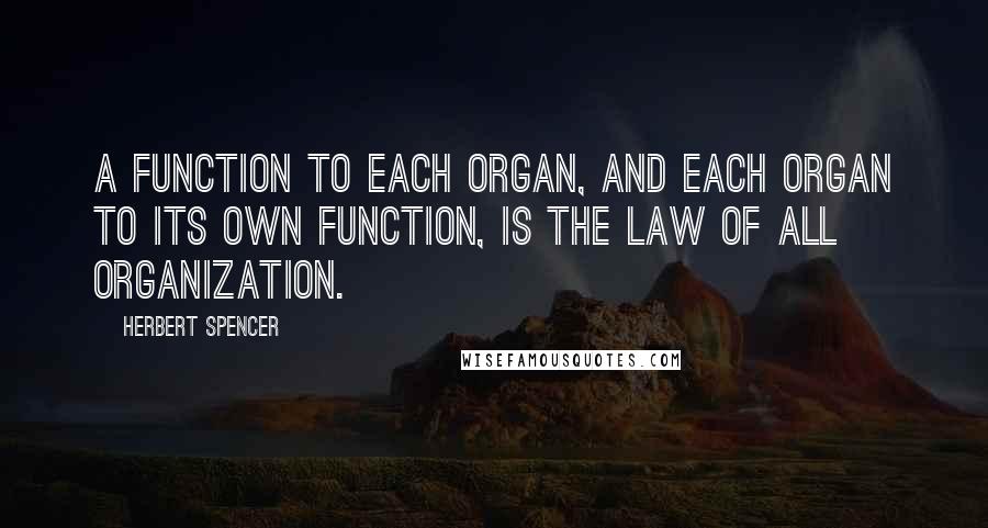 Herbert Spencer Quotes: A function to each organ, and each organ to its own function, is the law of all organization.