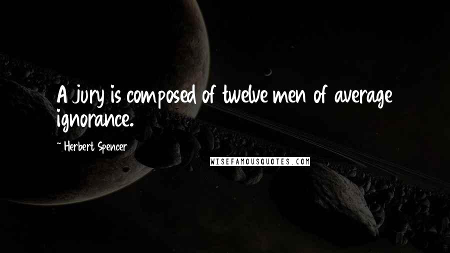 Herbert Spencer Quotes: A jury is composed of twelve men of average ignorance.