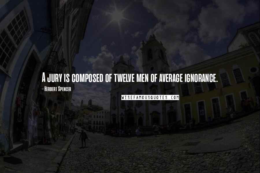 Herbert Spencer Quotes: A jury is composed of twelve men of average ignorance.