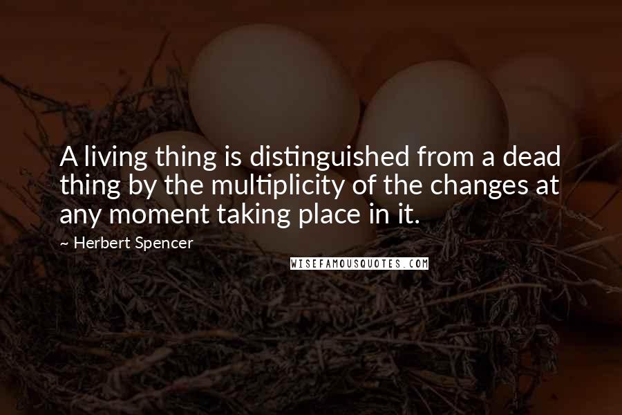 Herbert Spencer Quotes: A living thing is distinguished from a dead thing by the multiplicity of the changes at any moment taking place in it.