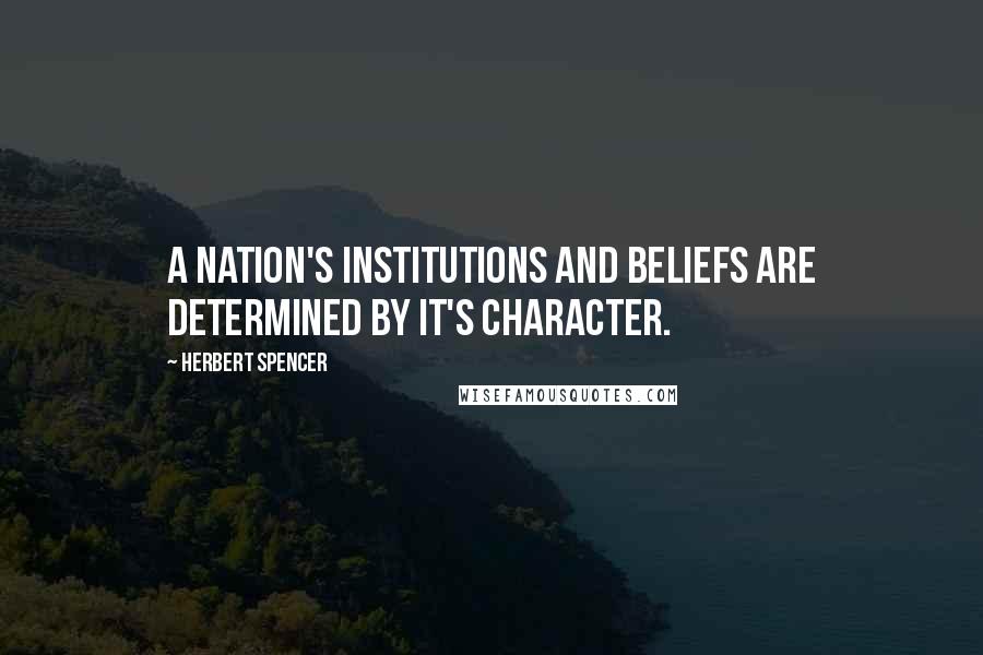 Herbert Spencer Quotes: A nation's institutions and beliefs are determined by it's character.