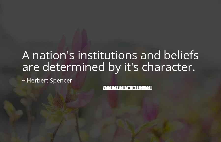 Herbert Spencer Quotes: A nation's institutions and beliefs are determined by it's character.