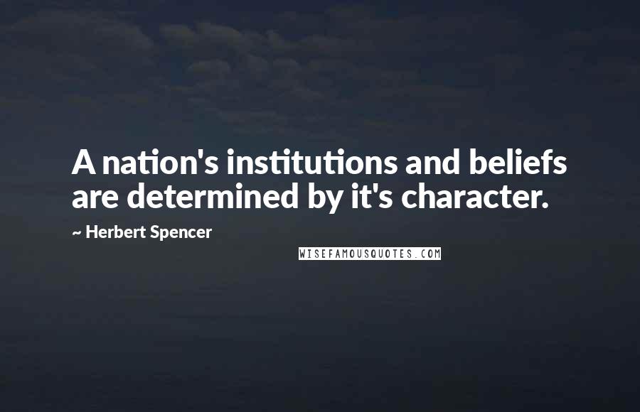 Herbert Spencer Quotes: A nation's institutions and beliefs are determined by it's character.