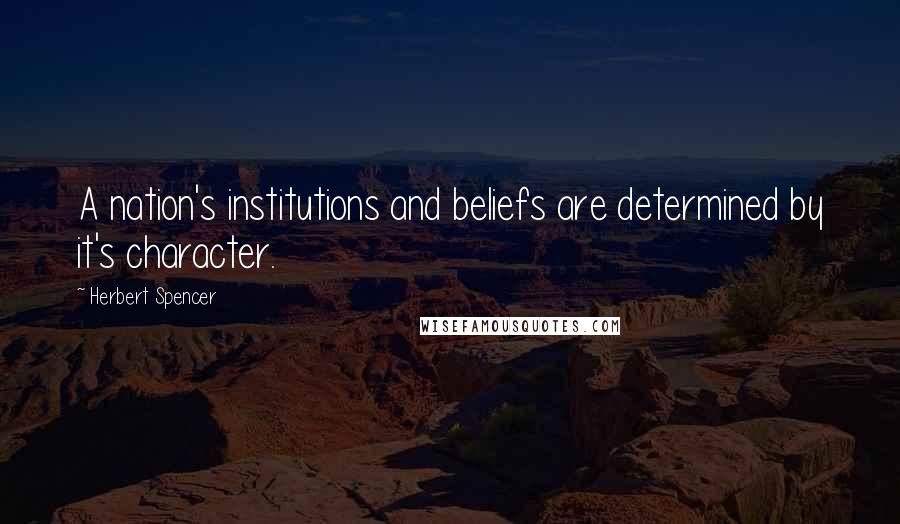 Herbert Spencer Quotes: A nation's institutions and beliefs are determined by it's character.