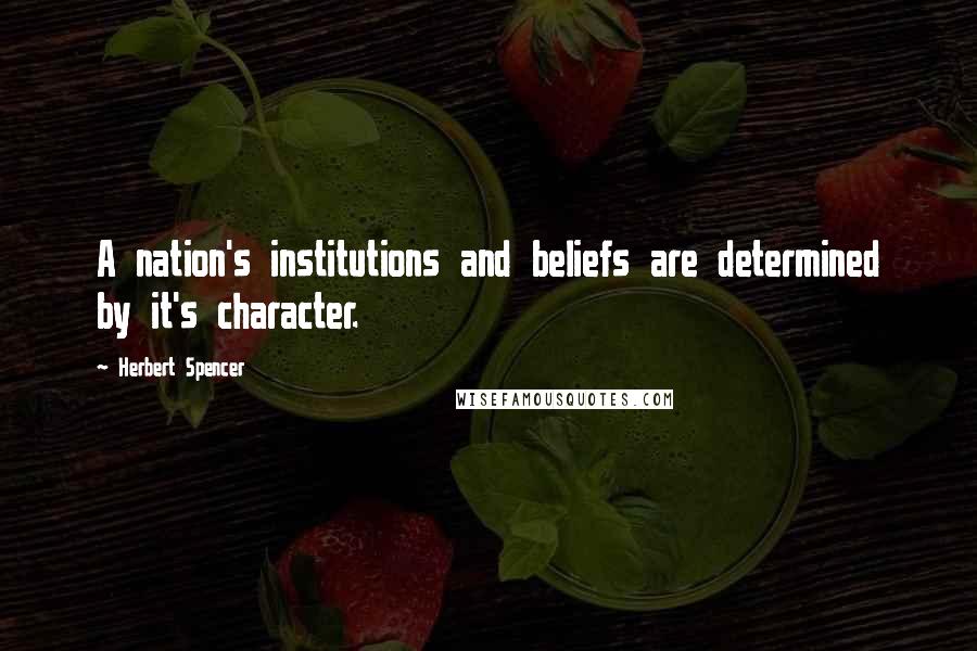 Herbert Spencer Quotes: A nation's institutions and beliefs are determined by it's character.