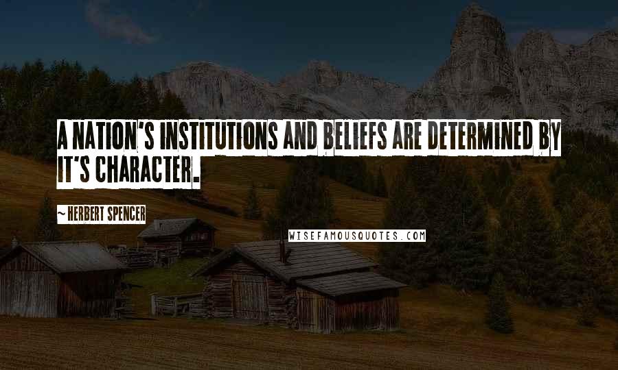 Herbert Spencer Quotes: A nation's institutions and beliefs are determined by it's character.