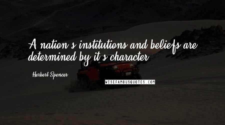 Herbert Spencer Quotes: A nation's institutions and beliefs are determined by it's character.