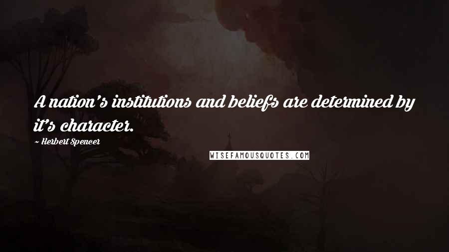 Herbert Spencer Quotes: A nation's institutions and beliefs are determined by it's character.