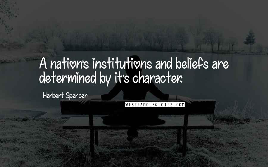 Herbert Spencer Quotes: A nation's institutions and beliefs are determined by it's character.