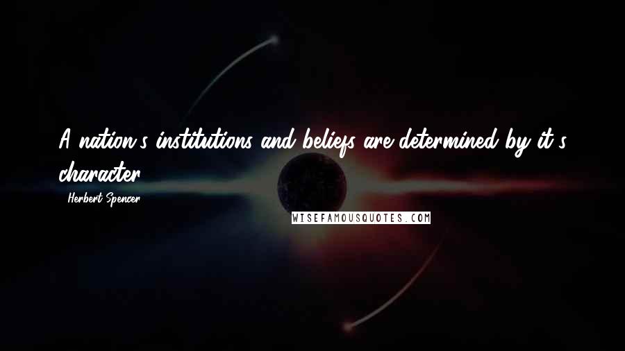 Herbert Spencer Quotes: A nation's institutions and beliefs are determined by it's character.