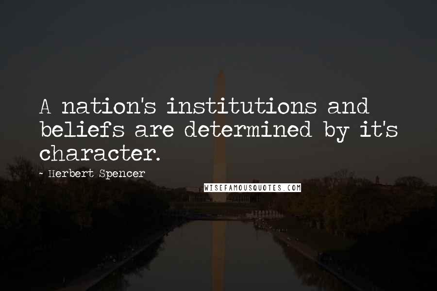 Herbert Spencer Quotes: A nation's institutions and beliefs are determined by it's character.