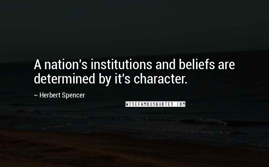 Herbert Spencer Quotes: A nation's institutions and beliefs are determined by it's character.