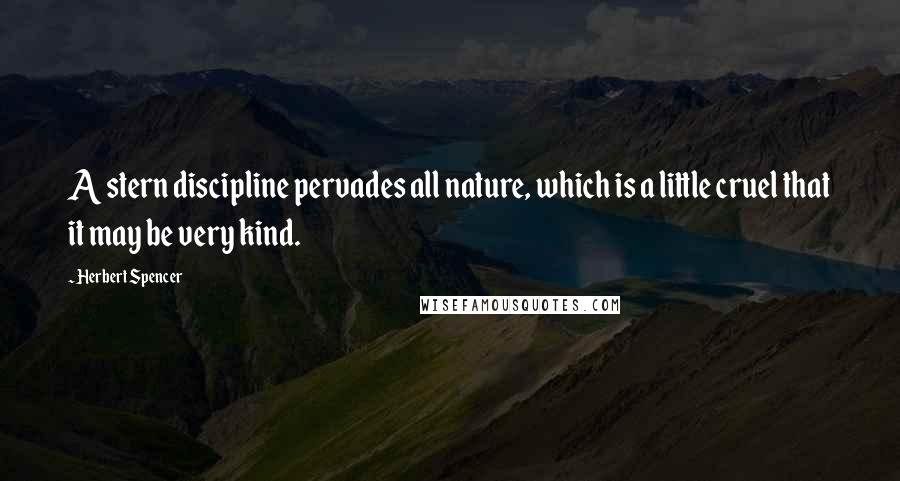 Herbert Spencer Quotes: A stern discipline pervades all nature, which is a little cruel that it may be very kind.