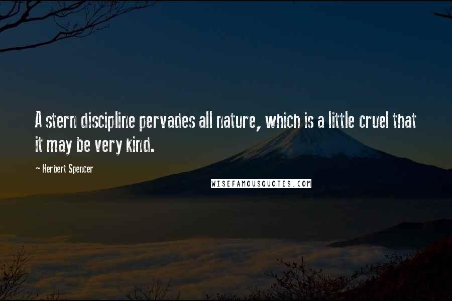 Herbert Spencer Quotes: A stern discipline pervades all nature, which is a little cruel that it may be very kind.