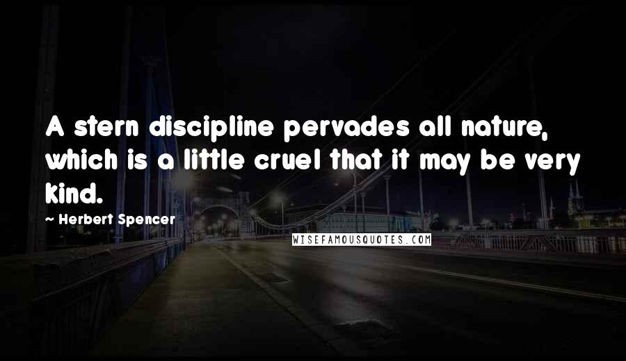 Herbert Spencer Quotes: A stern discipline pervades all nature, which is a little cruel that it may be very kind.