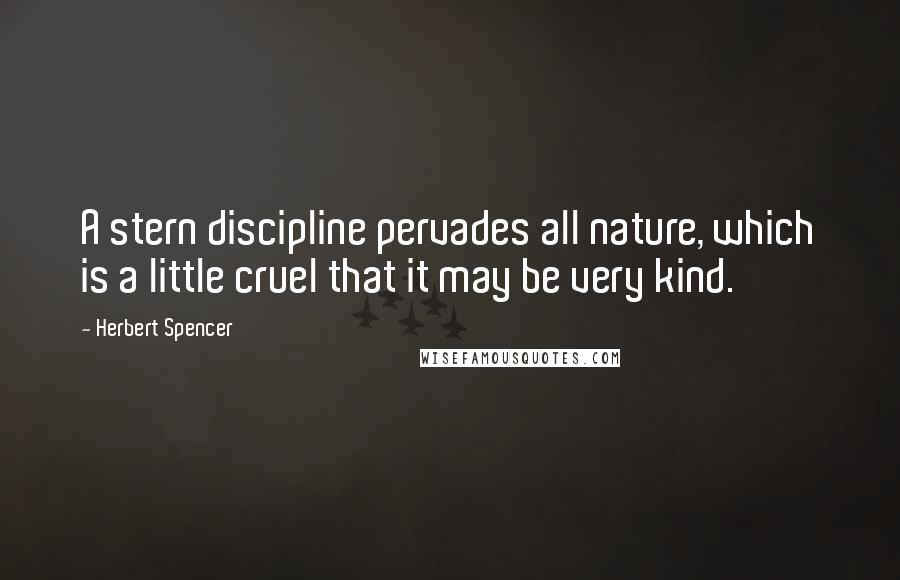 Herbert Spencer Quotes: A stern discipline pervades all nature, which is a little cruel that it may be very kind.