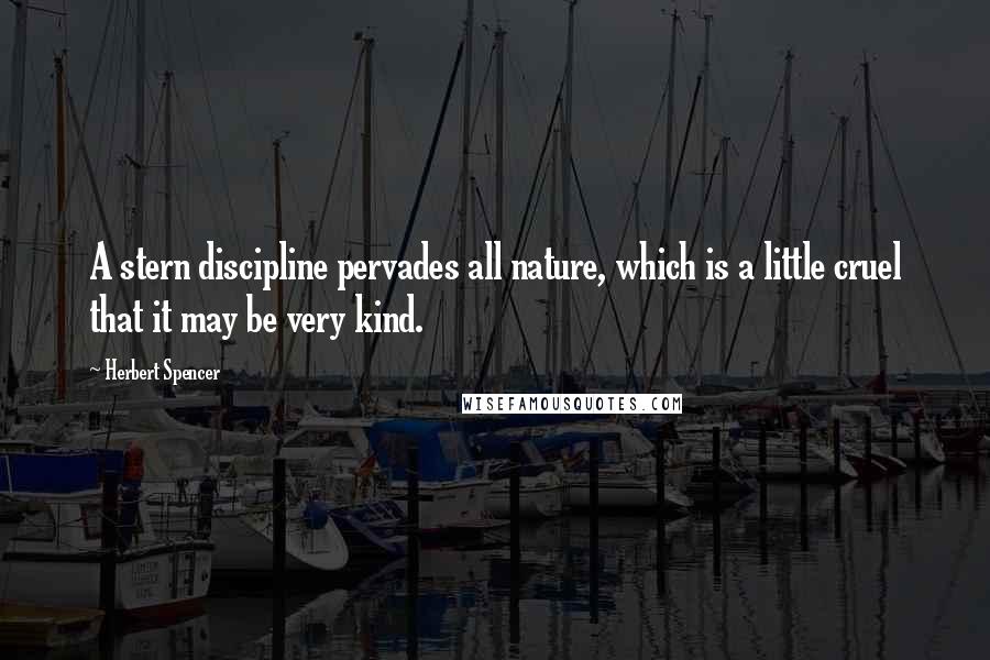 Herbert Spencer Quotes: A stern discipline pervades all nature, which is a little cruel that it may be very kind.