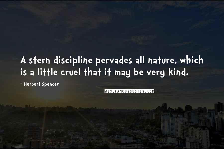 Herbert Spencer Quotes: A stern discipline pervades all nature, which is a little cruel that it may be very kind.