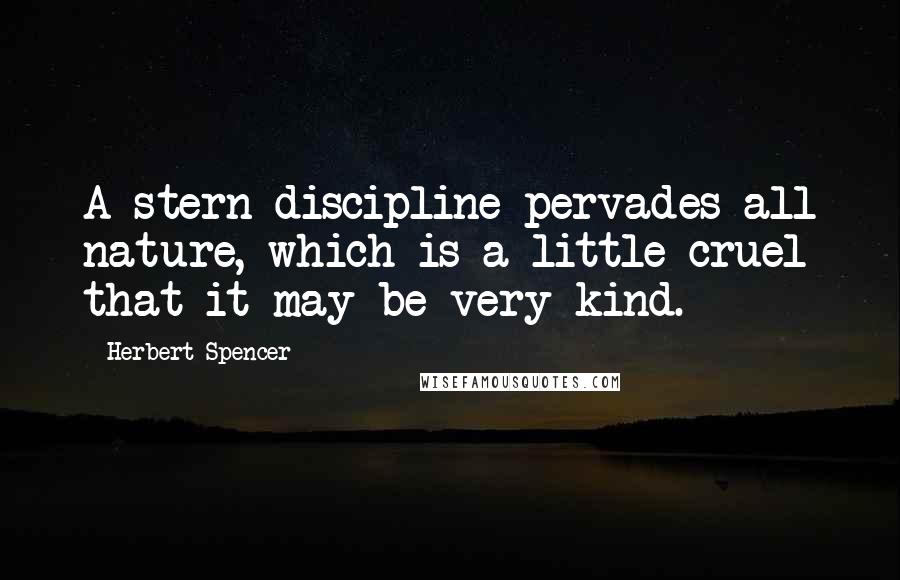 Herbert Spencer Quotes: A stern discipline pervades all nature, which is a little cruel that it may be very kind.