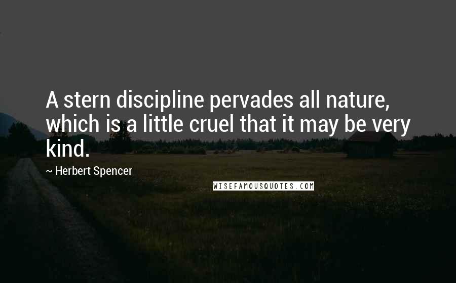 Herbert Spencer Quotes: A stern discipline pervades all nature, which is a little cruel that it may be very kind.