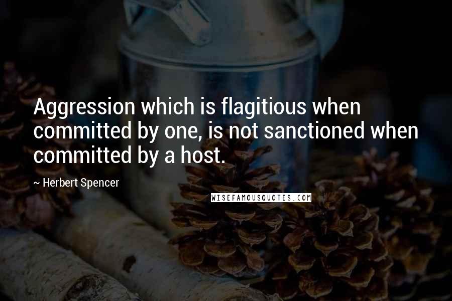 Herbert Spencer Quotes: Aggression which is flagitious when committed by one, is not sanctioned when committed by a host.