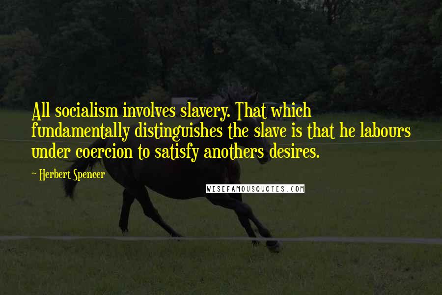 Herbert Spencer Quotes: All socialism involves slavery. That which fundamentally distinguishes the slave is that he labours under coercion to satisfy anothers desires.