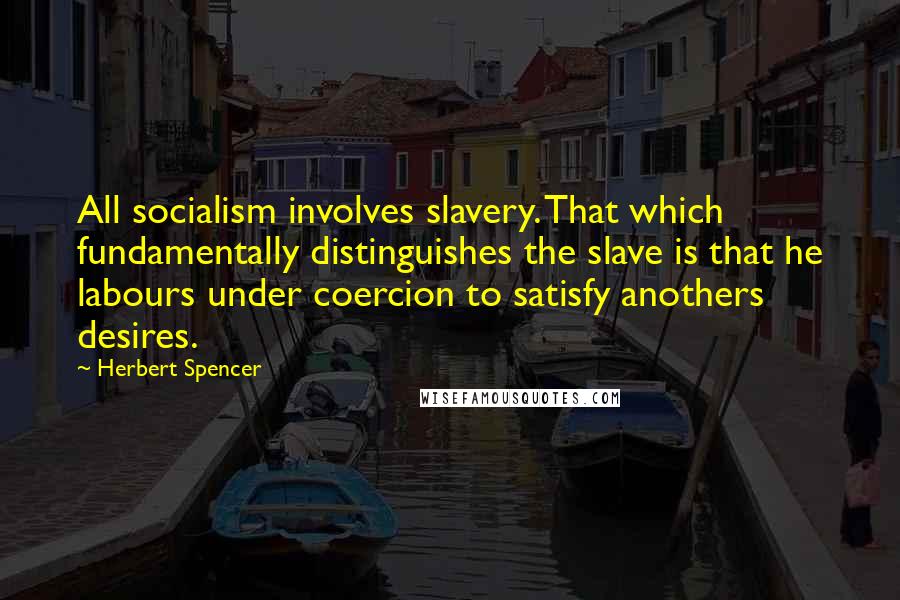 Herbert Spencer Quotes: All socialism involves slavery. That which fundamentally distinguishes the slave is that he labours under coercion to satisfy anothers desires.