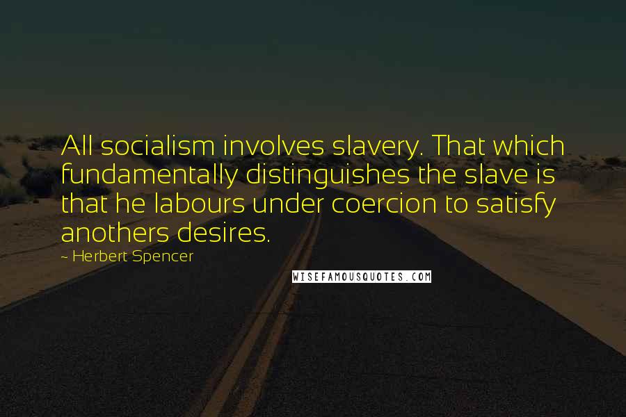 Herbert Spencer Quotes: All socialism involves slavery. That which fundamentally distinguishes the slave is that he labours under coercion to satisfy anothers desires.