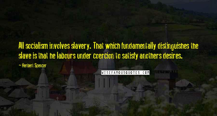 Herbert Spencer Quotes: All socialism involves slavery. That which fundamentally distinguishes the slave is that he labours under coercion to satisfy anothers desires.