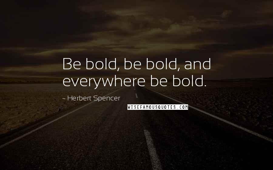 Herbert Spencer Quotes: Be bold, be bold, and everywhere be bold.