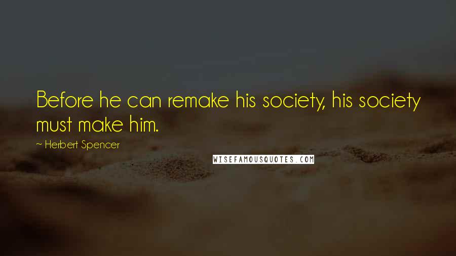 Herbert Spencer Quotes: Before he can remake his society, his society must make him.
