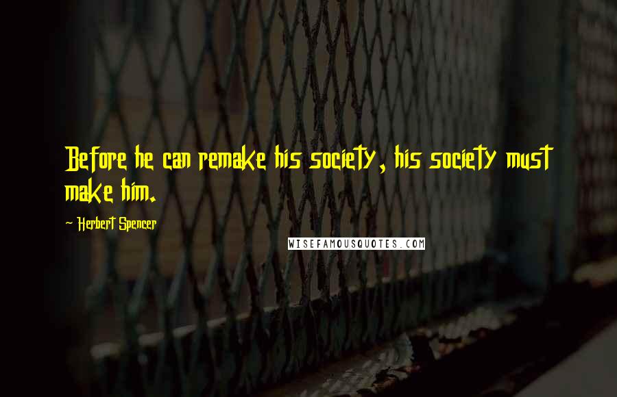 Herbert Spencer Quotes: Before he can remake his society, his society must make him.