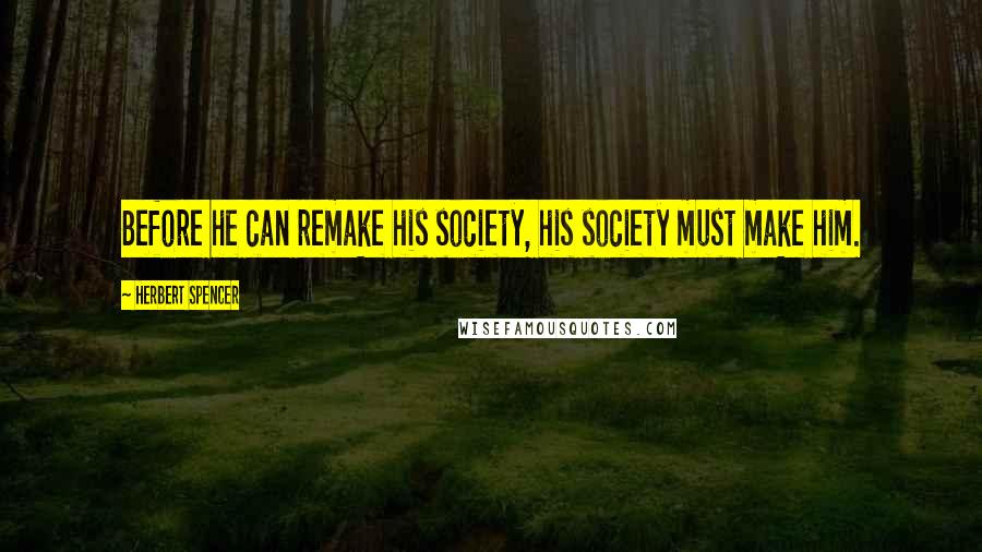 Herbert Spencer Quotes: Before he can remake his society, his society must make him.